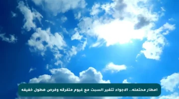 أمطار محتملة.. الأجواء تتغير السبت مع غيوم متفرقة وفرص هطول خفيفة